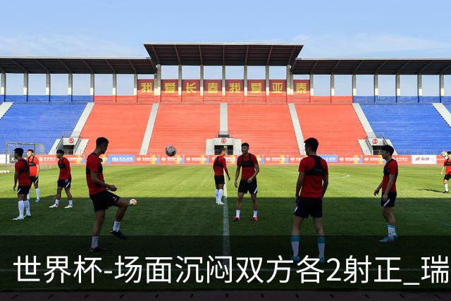 世界杯-场面沉闷双方各2射正 瑞士0-0哥伦比亚进加时