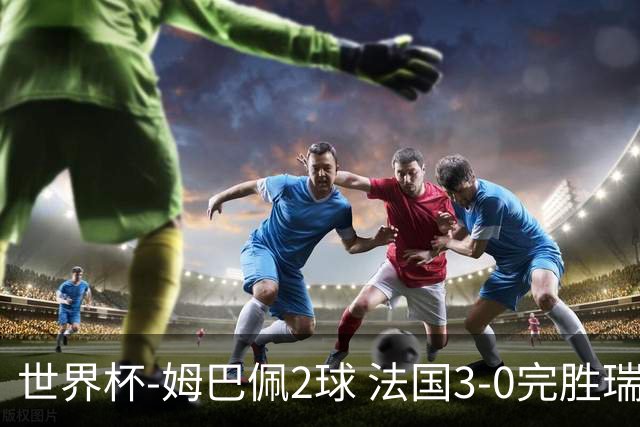 世界杯-姆巴佩2球 法国3-0完胜瑞典将战巴拉圭