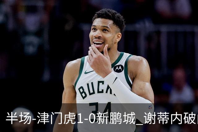 半场-津门虎1-0新鹏城 谢蒂内破门巴顿长传送助攻戴伟浚伤退