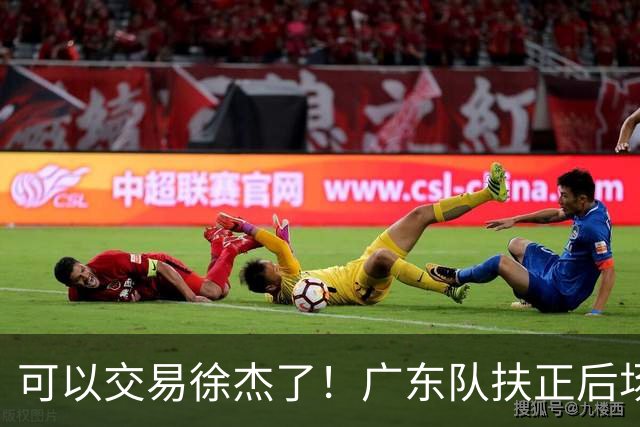 可以交易徐杰了！广东队扶正后场大杀器，朱芳雨亲自作担保！