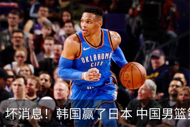 坏消息！韩国赢了日本 中国男篮第二阶段不乐观