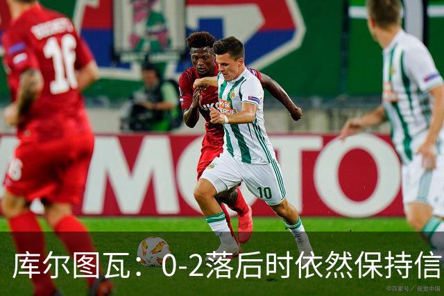 库尔图瓦：0-2落后时依然保持信心，以这种方式取胜带来额外动力