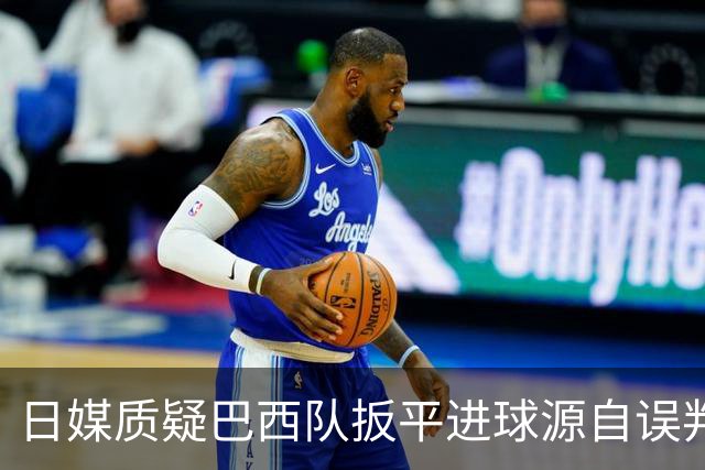 日媒质疑巴西队扳平进球源自误判 本应获得角球却变门球