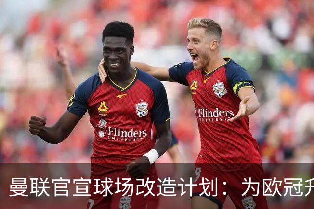 曼联官宣球场改造计划：为欧冠升级替补席并更换全新草皮