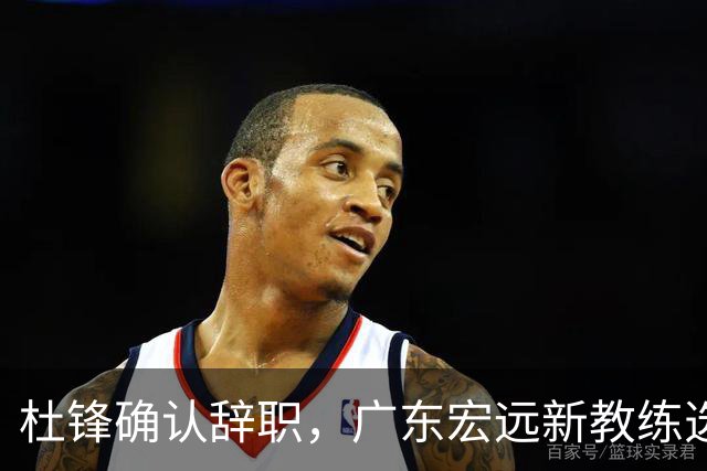 杜锋确认辞职，广东宏远新教练选定在即，张文逸交易传闻再引关注！
