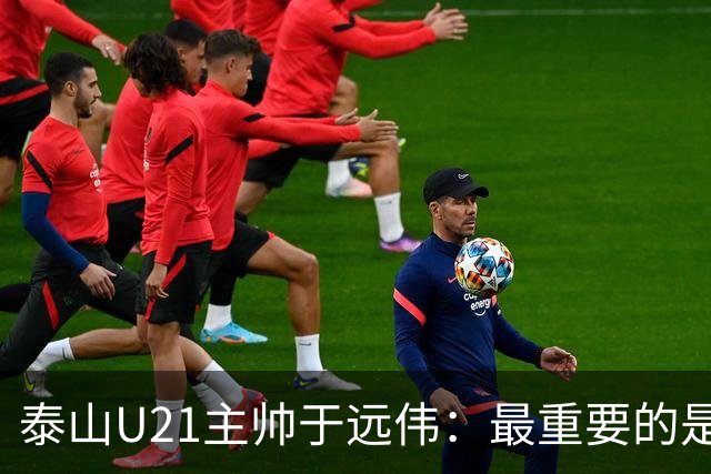 泰山U21主帅于远伟：最重要的是做好队员心理建设