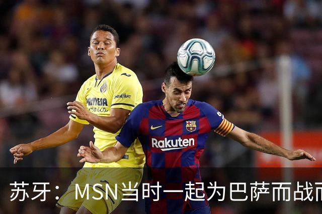 苏牙：MSN当时一起为巴萨而战而非为了个人进球，这让我们变更强
