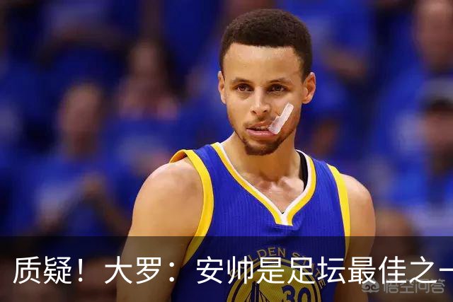 质疑！大罗：安帅是足坛最佳之一，但竟然不带佩德罗，用人也不对