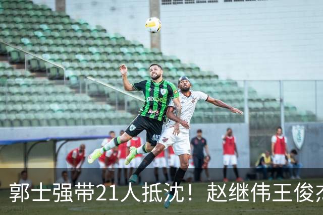 郭士强带21人抵沈！赵继伟王俊杰遭围堵，人山人海比拿冠军还热闹
